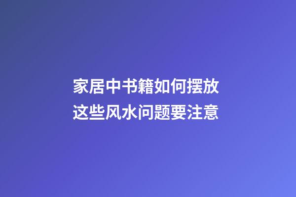 家居中书籍如何摆放 这些风水问题要注意